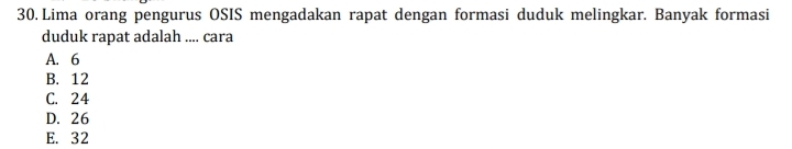 Lima orang pengurus OSIS mengadakan rapat dengan formasi duduk melingkar. Banyak formasi
duduk rapat adalah .... cara
A. 6
B. 12
C. 24
D. 26
E. 32