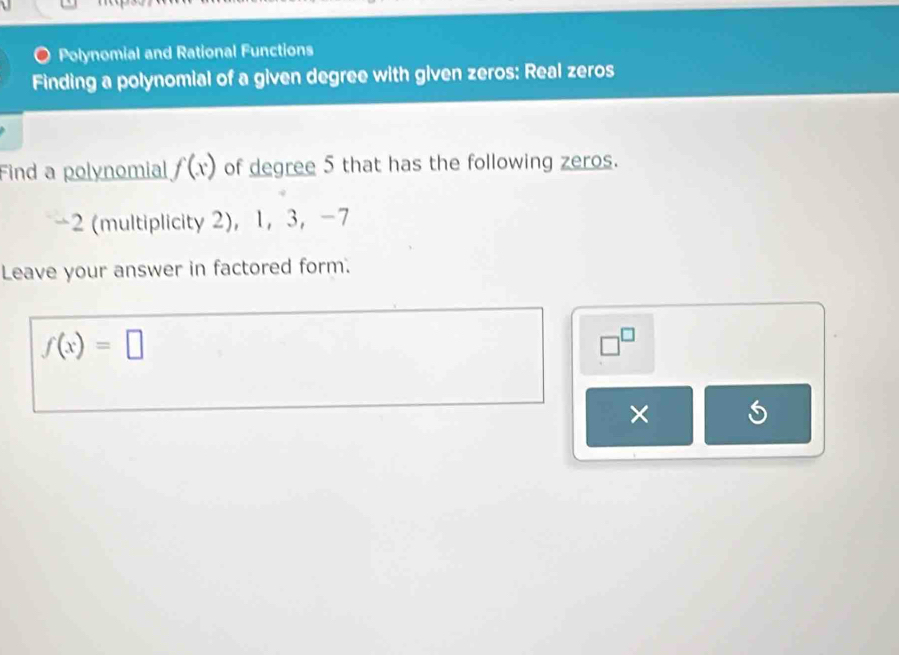 Polynomial and Rational Functions 
Finding a polynomial of a given degree with given zeros: Real zeros 
Find a polynomial f(x) of degree 5 that has the following zeros.
-2 (multiplicity 2)， 1 ， 3 ， -7
Leave your answer in factored form.
f(x)=□
□^(□)
×