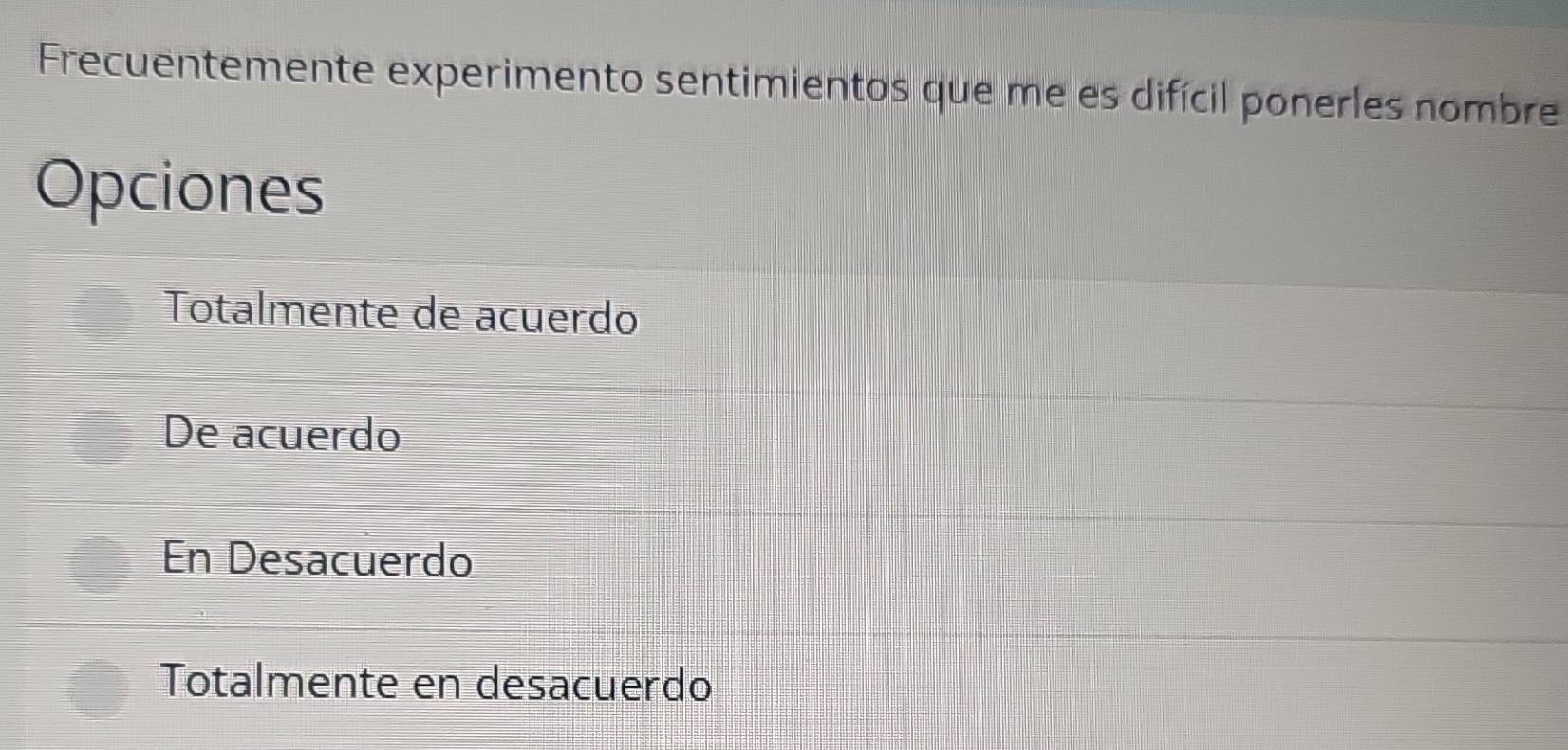 Frecuentemente experimento sentimientos que me es difícil ponerles nombre
Opciones
Totalmente de acuerdo
De acuerdo
En Desacuerdo
Totalmente en desacuerdo