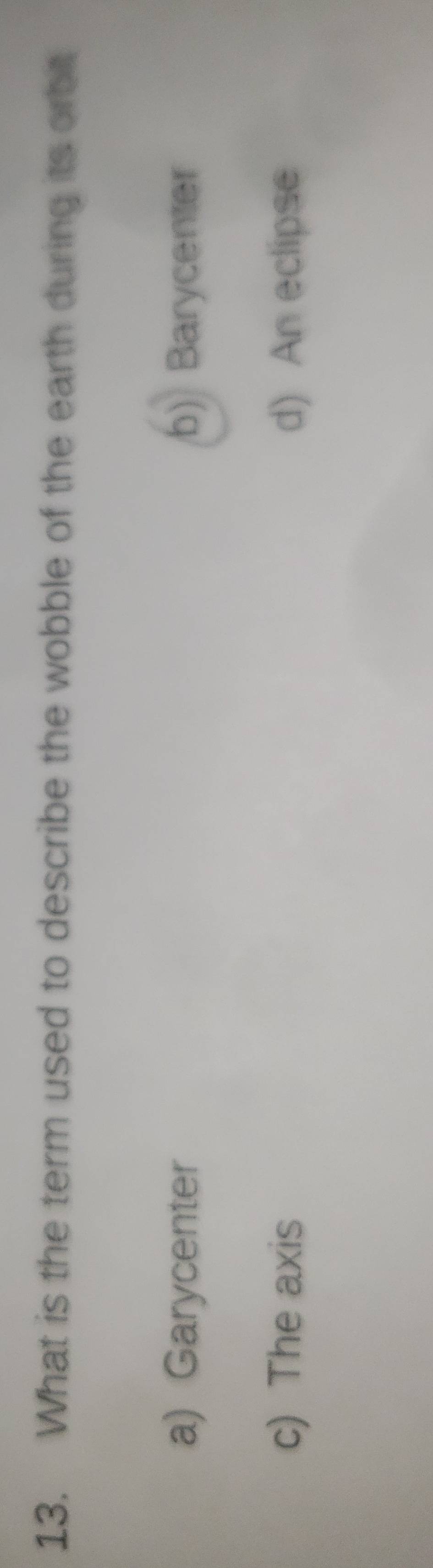 What is the term used to describe the wobble of the earth during its orbit
a) Garycenter b) Barycenter
c) The axis d) An eclipse