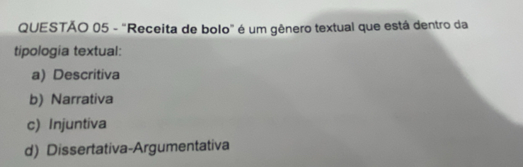 "Receita de bolo" é um gênero textual que está dentro da
tipologia textual:
a) Descritiva
b) Narrativa
c) Injuntiva
d) Dissertativa-Argumentativa