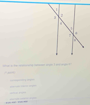 What is the relationship between angle 3 and angle 6?
(1 paint)
corresponding angles
alternate Interior angles
vertical angles
alternate exteror angles
8:00 AM - 1000 AM