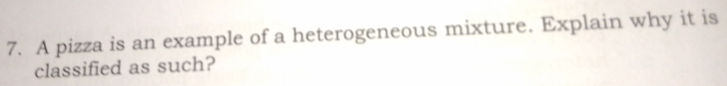 A pizza is an example of a heterogeneous mixture. Explain why it is 
classified as such?