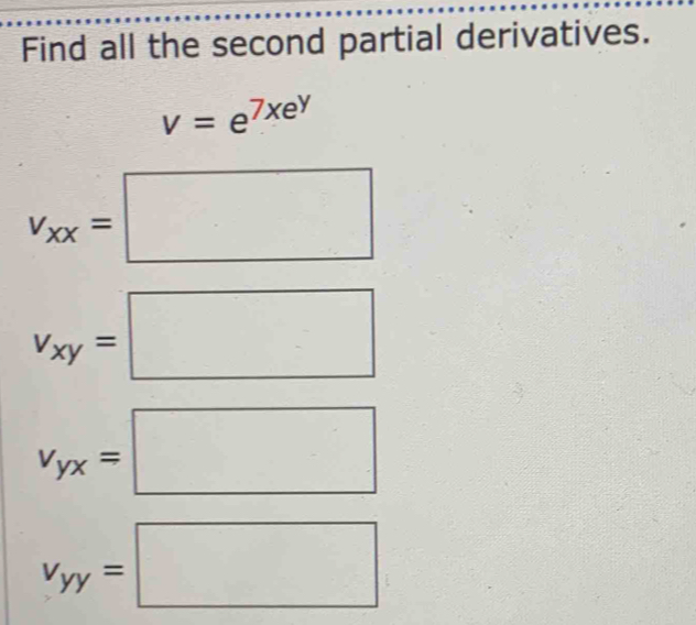 Find all the second partial derivatives.
v=e^(7xe^y)
v_xx=□
v_xy=□
v_yx=□
v_yy=□