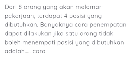 Dari 8 orang yang akan melamar 
pekerjaan, terdapat 4 posisi yang 
dibutuhkan. Banyaknya cara penempatan 
dapat dilakukan jika satu orang tidak 
boleh menempati posisi yang dibutuhkan 
adalah..... cara