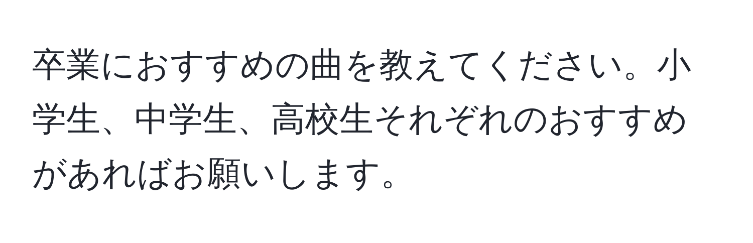 卒業におすすめの曲を教えてください。小学生、中学生、高校生それぞれのおすすめがあればお願いします。