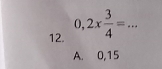 0,2*  3/4 =... _
A. 0, 15