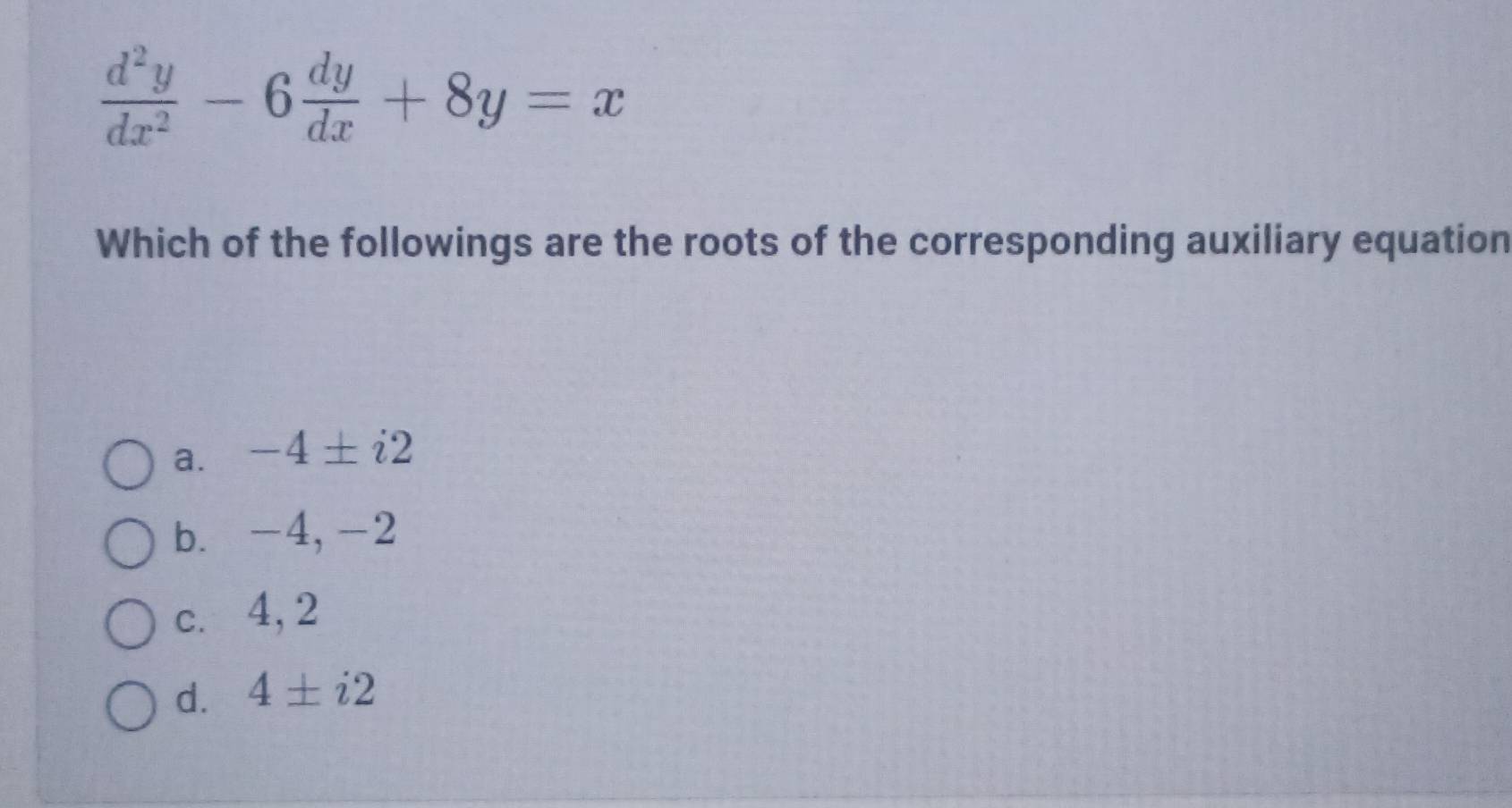  d^2y/dx^2 -6 dy/dx +8y=x
Which of the followings are the roots of the corresponding auxiliary equation
a. -4± i2
b. -4, -2
c.⩽ 4, 2
d. 4± i2