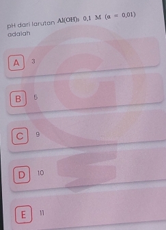 pH dari larutan Al(OH)_30.1M(a=0.01)
adaiah
A 3
B 5
C 9
D 10
E