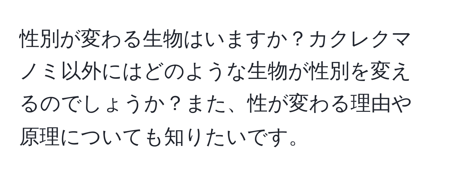 性別が変わる生物はいますか？カクレクマノミ以外にはどのような生物が性別を変えるのでしょうか？また、性が変わる理由や原理についても知りたいです。