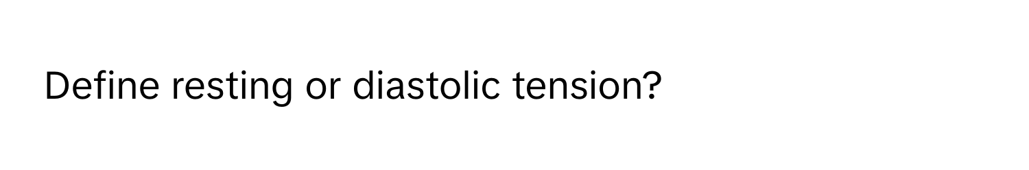 Define resting or diastolic tension?