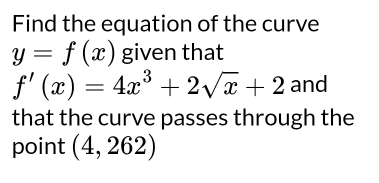 Find the equation of the curve
y=f(x) given that
f'(x)=4x^3+2sqrt(x)+2 and 
that the curve passes through the 
point (4,262)