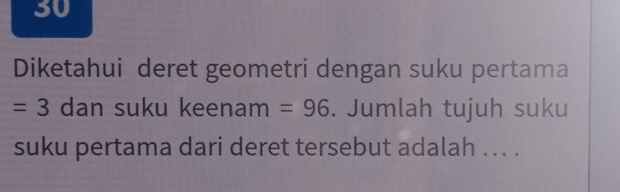 Diketahui deret geometri dengan suku pertama
=3 dan suku keenam =96. Jumlah tujuh suku 
suku pertama dari deret tersebut adalah ... .