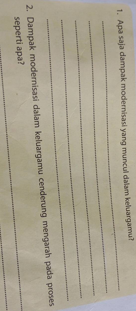 Apa saja dampak modernisasi yang muncul dalam keluargamu? 
_ 
_ 
_ 
_ 
_ 
2. Dampak modernisasi dalam keluargamu cenderung mengarah pada proses 
seperti apa? 
_ 
_ 
_