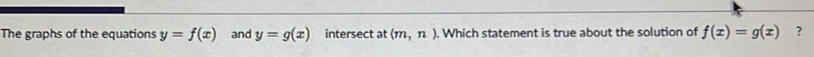 The graphs of the equations y=f(x) and y=g(x) intersect at (m,n). Which statement is true about the solution of f(x)=g(x) ?
