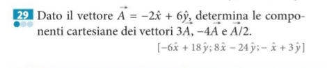 Dato il vettore vector A=-2dot x+6hat y , determina le compo- 
nenti cartesiane dei vettori 3A, -4vector A e vector A/2.
[-6hat x+18hat y;8hat x-24hat y;-hat x+3hat y]