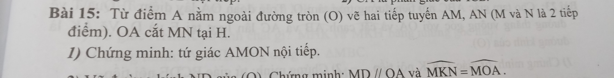 Từ điểm A nằm ngoài đường tròn (O) vẽ hai tiếp tuyến AM, AN (M và N là 2 tiếp 
điểm). OA cắt MN tại H. 
1) Chứng minh: tứ giác AMON nội tiếp. 
A Chứng minh: MDparallel OA và widehat MKN=widehat MOA.