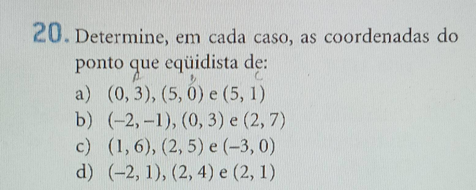 Determine, em cada caso, as coordenadas do 
ponto que eqüidista de: 
a) (0,3), (5,0) e (5,1)
b) (-2,-1), (0,3) e (2,7)
c) (1,6), (2,5) e (-3,0)
d) (-2,1), (2,4) e (2,1)