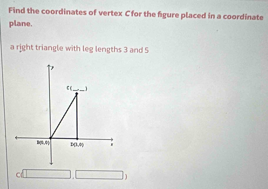 Find the coordinates of vertex C for the fgure placed in a coordinate
plane.
a right triangle with leg lengths 3 and 5
C(□ ,□ )