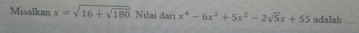 Misalkan x=sqrt(16+sqrt 180). Nilai dari x^4-6x^3+5x^2-2sqrt(5)x+55 adalah