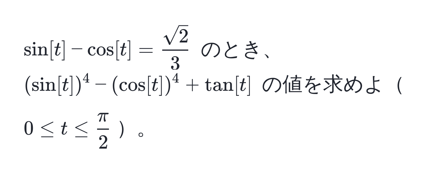 $sin[t] - cos[t] =  sqrt(2)/3 $ のとき、$(sin[t])^4 - (cos[t])^4 + tan[t]$ の値を求めよ$0 ≤ t ≤  π/2 $。