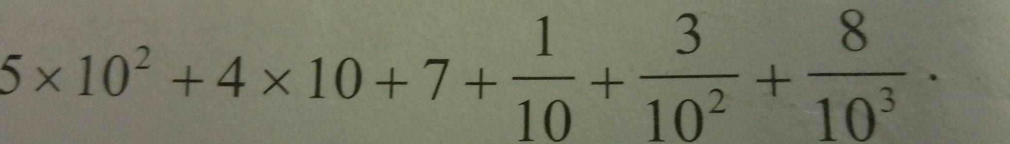 5* 10^2+4* 10+7+ 1/10 + 3/10^2 + 8/10^3 ·