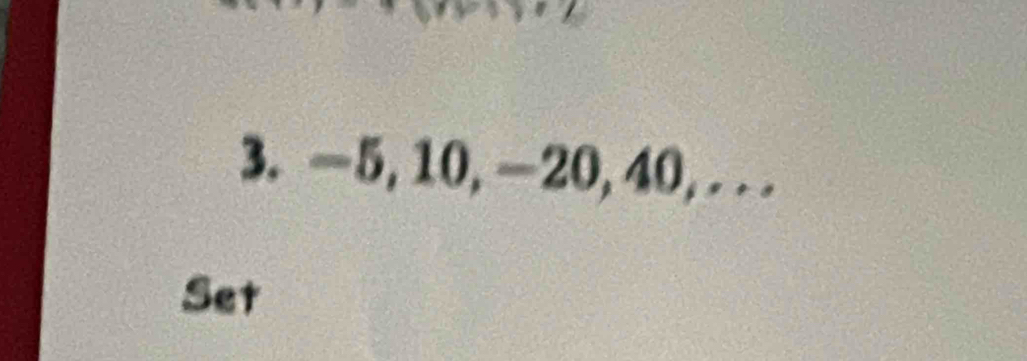 -5, 10, -20, 40,. . . 
Set