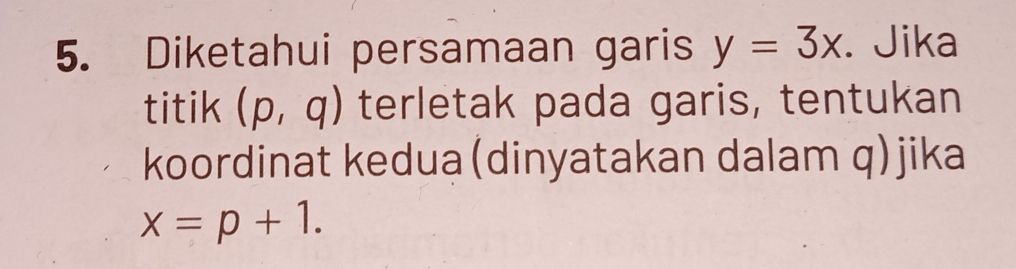 Diketahui persamaan garis y=3x. Jika 
titik (p,q) terletak pada garis, tentukan 
koordinat kedua(dinyatakan dalam q)jika
x=p+1.