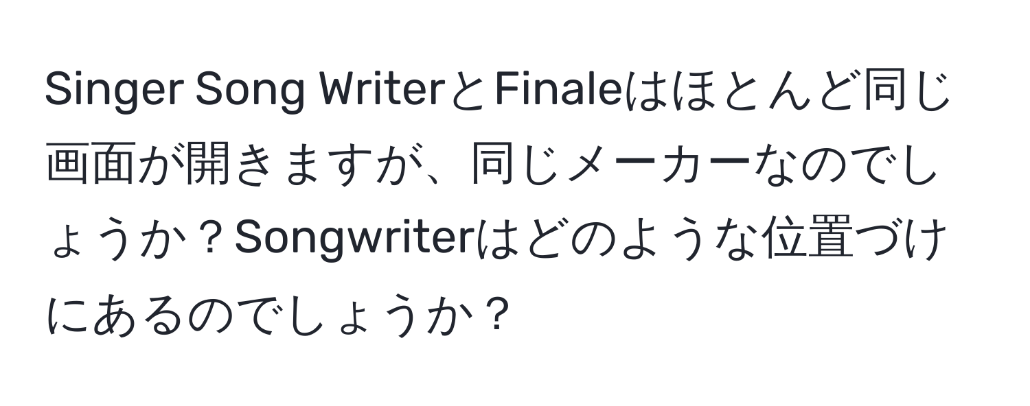 Singer Song WriterとFinaleはほとんど同じ画面が開きますが、同じメーカーなのでしょうか？Songwriterはどのような位置づけにあるのでしょうか？