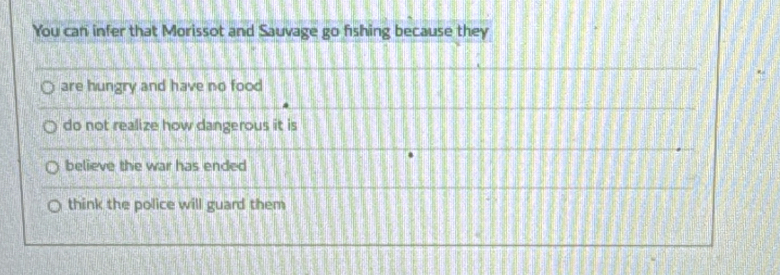 You can infer that Morissot and Sauvage go fishing because they
are hungry and have no food
do not realize how dangerous it is
believe the war has ended
think the police will guard them