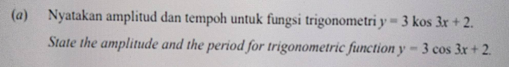 Nyatakan amplitud dan tempoh untuk fungsi trigonometri y=3 kos 3x+2. 
State the amplitude and the period for trigonometric function y=3cos 3x+2.