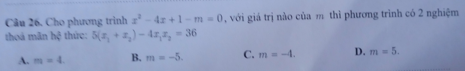 Cho phương trình x^2-4x+1-m=0 , với giá trị nào của m thì phương trình có 2 nghiệm
thoá mãn hệ thức: 5(x_1+x_2)-4x_1x_2=36
A. m=4.
B. m=-5.
C. m=-4.
D. m=5.