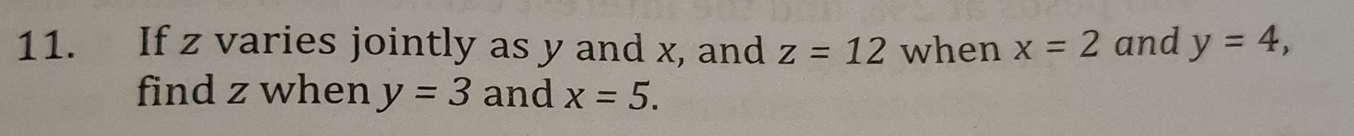 If z varies jointly as y and x, and z=12 when x=2 and y=4, 
find z when y=3 and x=5.