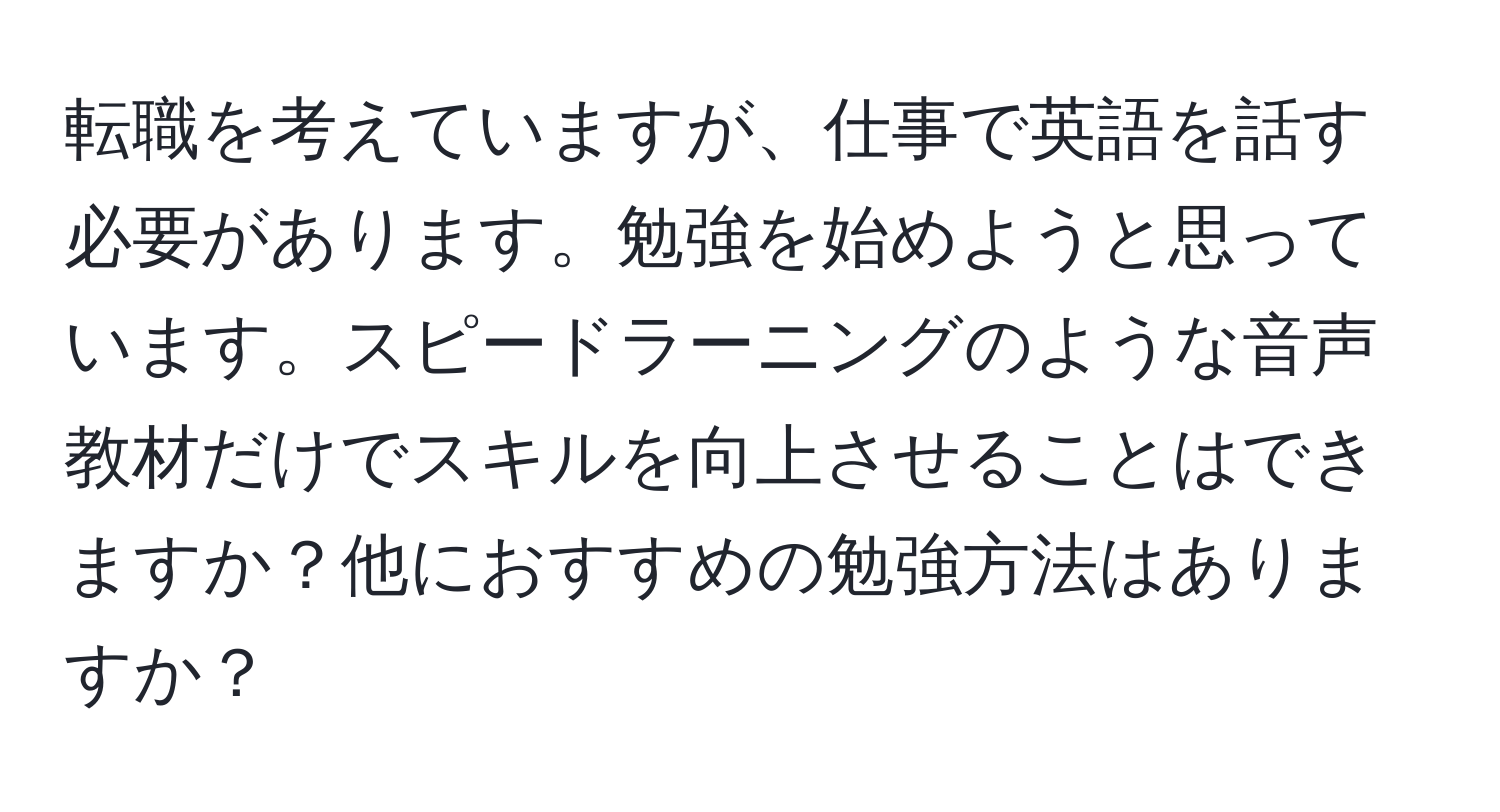 転職を考えていますが、仕事で英語を話す必要があります。勉強を始めようと思っています。スピードラーニングのような音声教材だけでスキルを向上させることはできますか？他におすすめの勉強方法はありますか？