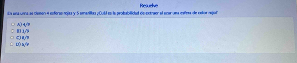 Resuelve
En una urna se tienen 4 esferas rojas y 5 amarillas ¿Cuál es la probabilidad de extraer al azar una esfera de color rojo?
A) 4/9
B) 1/9
C) 8/9
D) 5/9