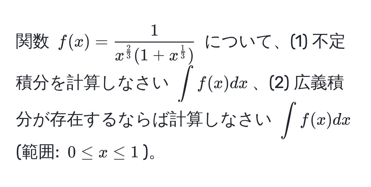 関数 $f(x) = frac1x^(frac2)3(1+x^(frac1)3)$ について、(1) 不定積分を計算しなさい $∈t f(x) dx$、(2) 広義積分が存在するならば計算しなさい $∈t f(x) dx$ (範囲: $0 ≤ x ≤ 1$)。