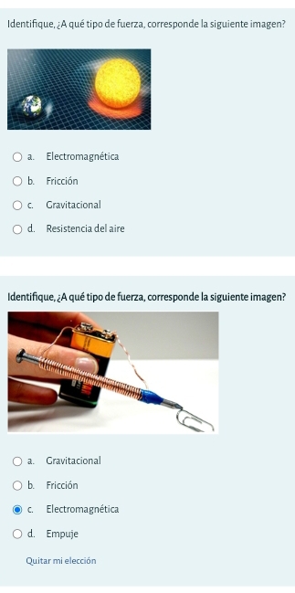 Identifique, ¿A qué tipo de fuerza, corresponde la siguiente imagen?
a. Electromagnética
b. Fricción
c. Gravitacional
d. Resistencia del aire
Identifique, ¿A qué tipo de fuerza, corresponde la siguiente imagen?
a. Gravitacional
b. Fricción
c. Electromagnética
d. Empuje
Quitar mi elección