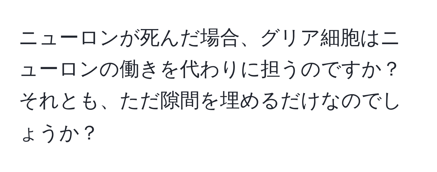 ニューロンが死んだ場合、グリア細胞はニューロンの働きを代わりに担うのですか？それとも、ただ隙間を埋めるだけなのでしょうか？