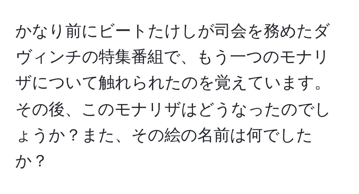 かなり前にビートたけしが司会を務めたダヴィンチの特集番組で、もう一つのモナリザについて触れられたのを覚えています。その後、このモナリザはどうなったのでしょうか？また、その絵の名前は何でしたか？