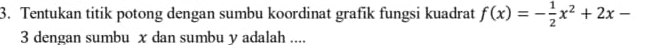 Tentukan titik potong dengan sumbu koordinat grafik fungsi kuadrat f(x)=- 1/2 x^2+2x-
3 dengan sumbu x dan sumbu y adalah ....