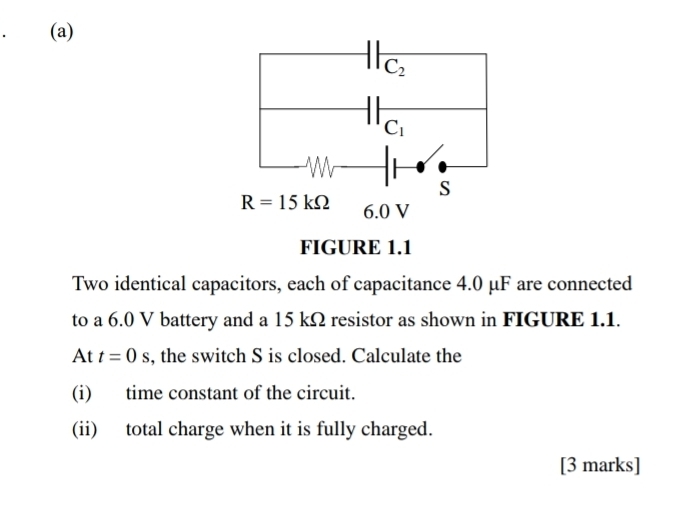 Two identical capacitors, each of capacitance 4.0 μF are connected
to a 6.0 V battery and a 15 kΩ resistor as shown in FIGURE 1.1.
At t=0s , the switch S is closed. Calculate the
(i) time constant of the circuit.
(ii) total charge when it is fully charged.
[3 marks]