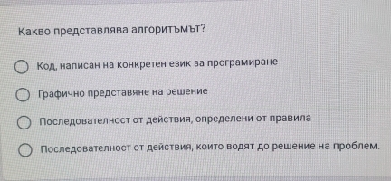 Какво представлява алгоритъмът?
Коде налисан на конкретен език за лрограмиране
Графично лредставяне на решение
Последователност от действия, определени от правила
Последователност от действия, ΚоиΤо ΒодяΤ до решение на лроблем.