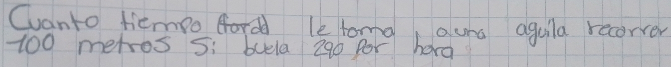 Cvanto tiemio fordd letona, aund aguila recorver
100 metros s: buela 290 por hard