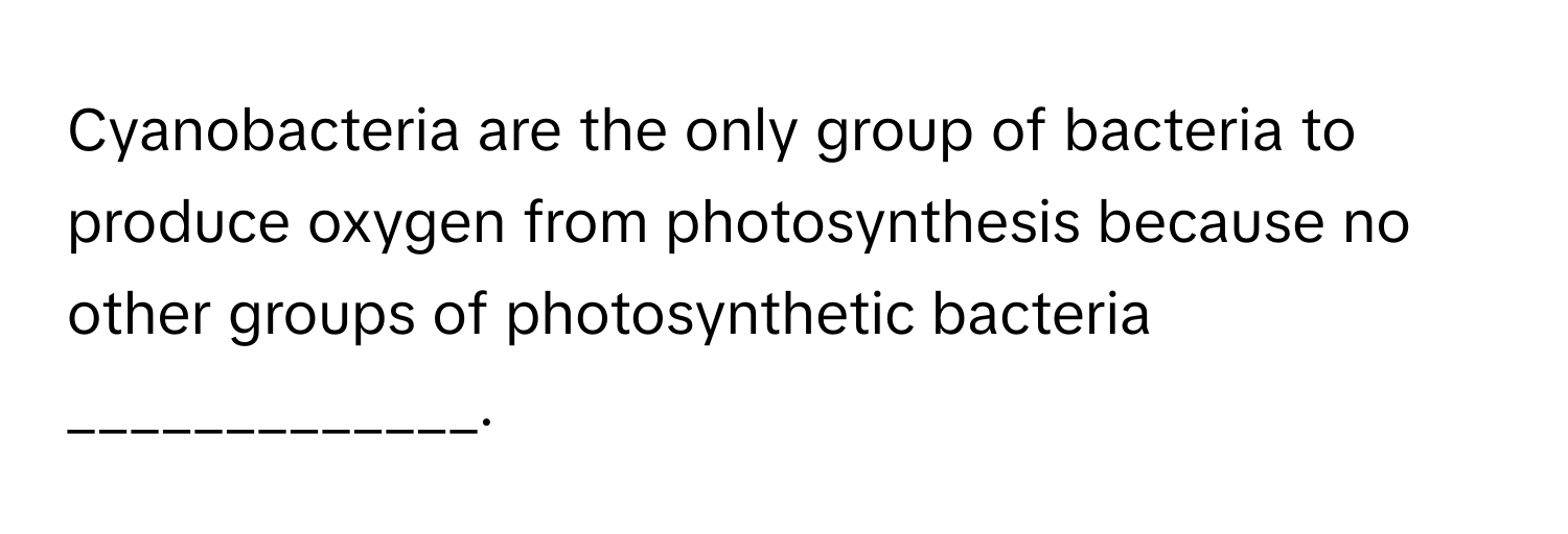 Cyanobacteria are the only group of bacteria to produce oxygen from photosynthesis because no other groups of photosynthetic bacteria _____________.