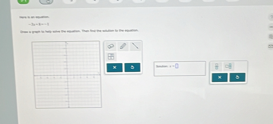 Here is an equation
-3x+8=-1
Draw a graph to help salve the equation. Then find the solution to the equation.
x
Souttion x=□  □ /□   D
x