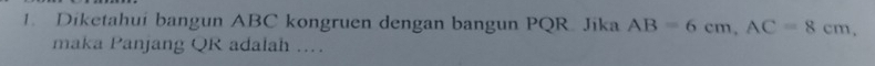 Diketahui bangun ABC kongruen dengan bangun PQR. Jika AB=6cm, AC=8cm, 
maka Panjang QR adalah ...