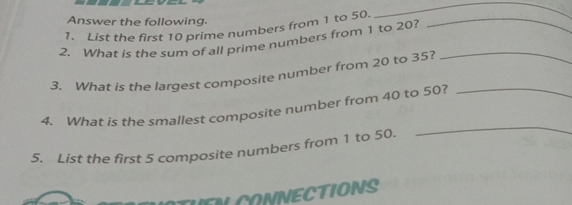 Answer the following. 
1. List the first 10 prime numbers from 1 to 50._ 
_ 
2. What is the sum of all prime numbers from 1 to 20? 
3. What is the largest composite number from 20 to 35?_ 
4. What is the smallest composite number from 40 to 50?_ 
5. List the first 5 composite numbers from 1 to 50. 
_ 
CONNECTIONS