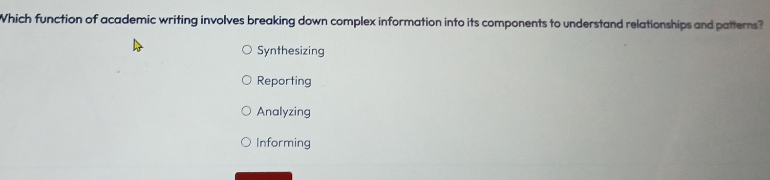 Which function of academic writing involves breaking down complex information into its components to understand relationships and patterns?
Synthesizing
Reporting
Analyzing
Informing