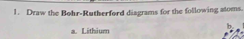 Draw the Bohr-Rutherford diagrams for the following atoms. 
b. 
a. Lithium