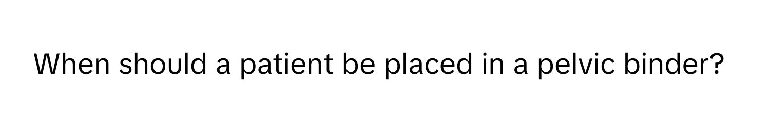 When should a patient be placed in a pelvic binder?